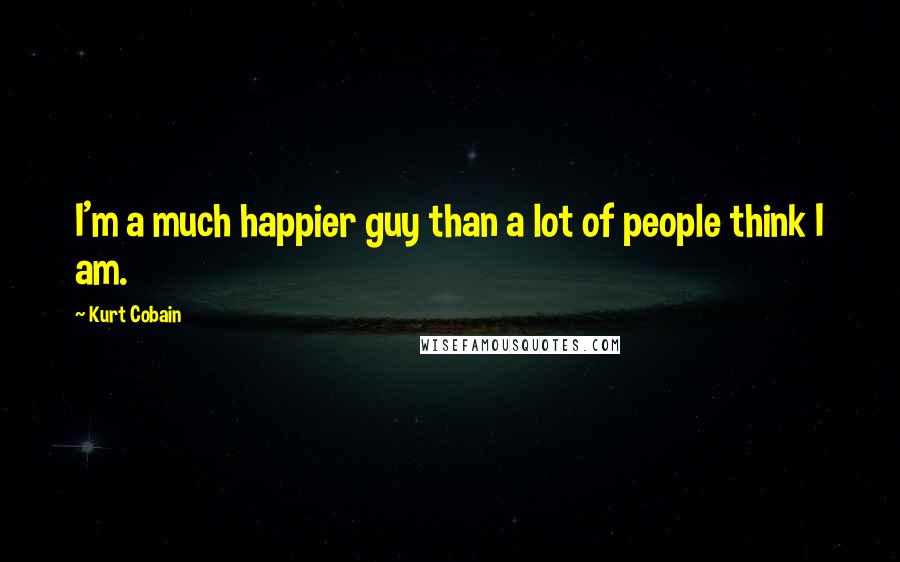 Kurt Cobain Quotes: I'm a much happier guy than a lot of people think I am.