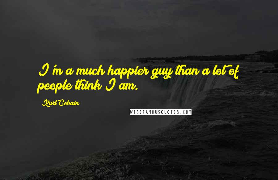 Kurt Cobain Quotes: I'm a much happier guy than a lot of people think I am.