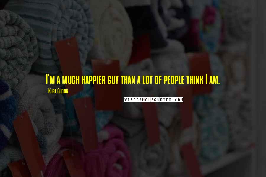 Kurt Cobain Quotes: I'm a much happier guy than a lot of people think I am.