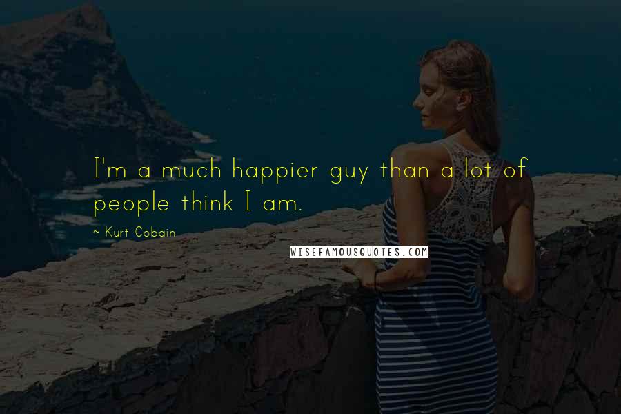 Kurt Cobain Quotes: I'm a much happier guy than a lot of people think I am.