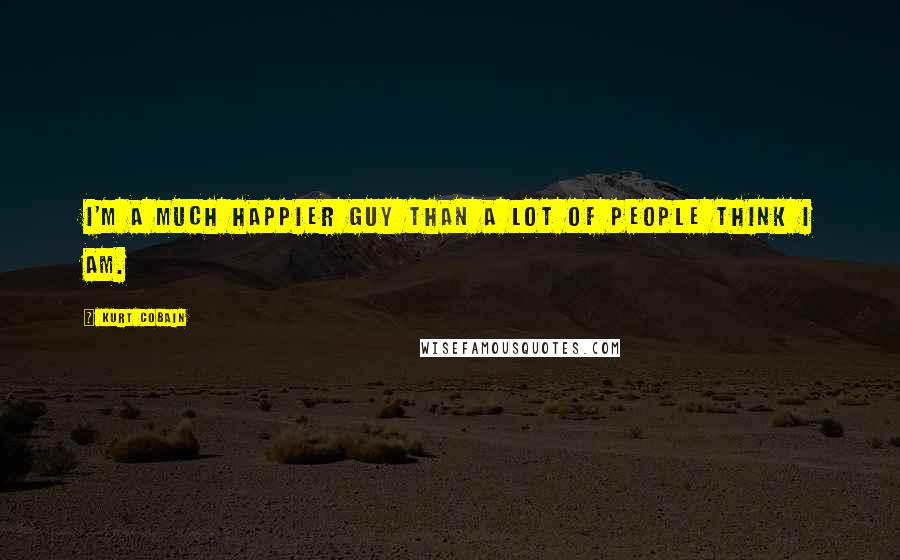 Kurt Cobain Quotes: I'm a much happier guy than a lot of people think I am.