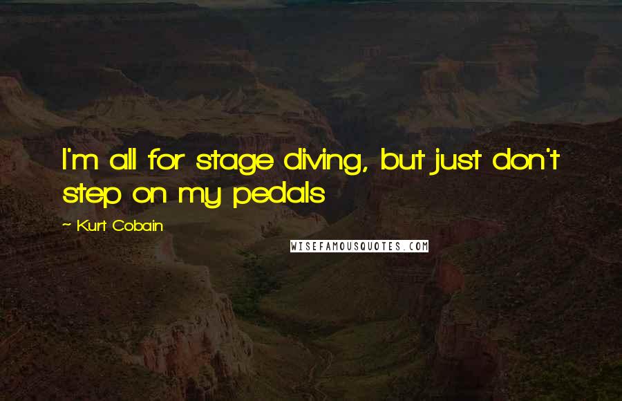 Kurt Cobain Quotes: I'm all for stage diving, but just don't step on my pedals