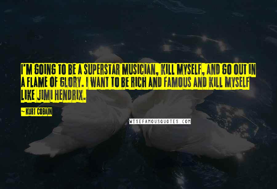 Kurt Cobain Quotes: I'm going to be a superstar musician, kill myself, and go out in a flame of glory. I want to be rich and famous and kill myself like Jimi Hendrix.