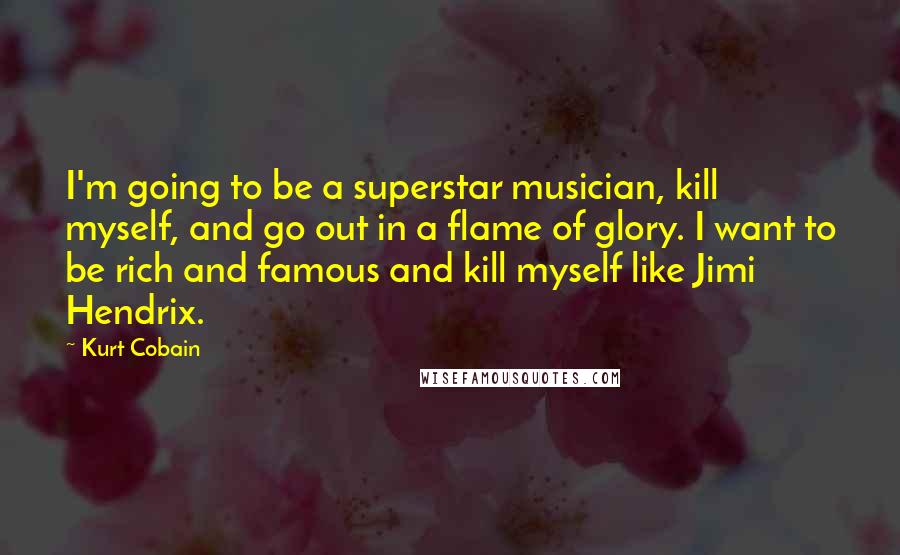 Kurt Cobain Quotes: I'm going to be a superstar musician, kill myself, and go out in a flame of glory. I want to be rich and famous and kill myself like Jimi Hendrix.