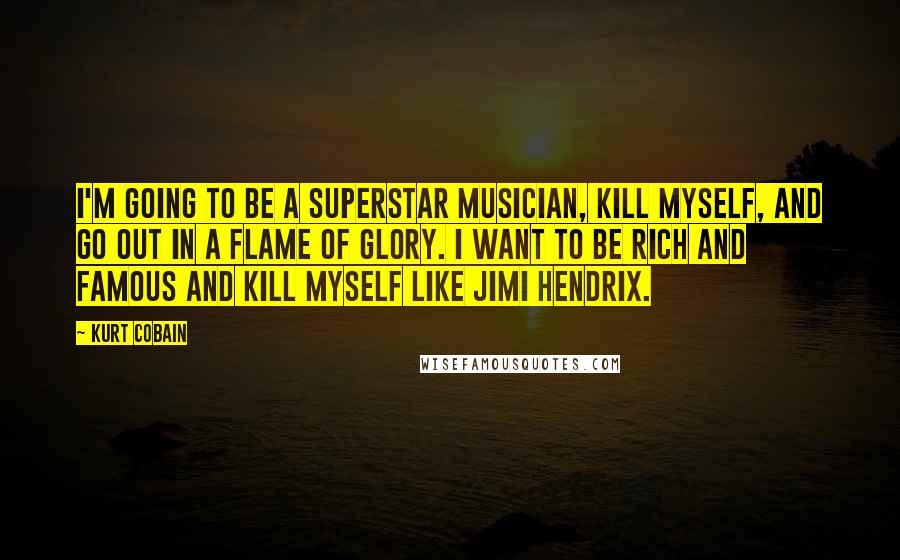 Kurt Cobain Quotes: I'm going to be a superstar musician, kill myself, and go out in a flame of glory. I want to be rich and famous and kill myself like Jimi Hendrix.