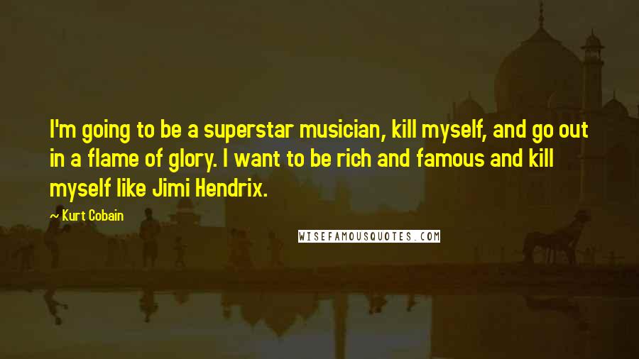 Kurt Cobain Quotes: I'm going to be a superstar musician, kill myself, and go out in a flame of glory. I want to be rich and famous and kill myself like Jimi Hendrix.