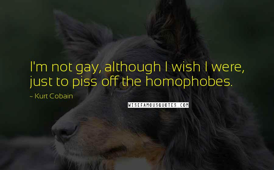 Kurt Cobain Quotes: I'm not gay, although I wish I were, just to piss off the homophobes.