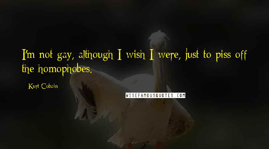 Kurt Cobain Quotes: I'm not gay, although I wish I were, just to piss off the homophobes.