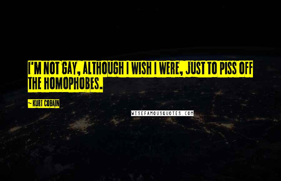 Kurt Cobain Quotes: I'm not gay, although I wish I were, just to piss off the homophobes.