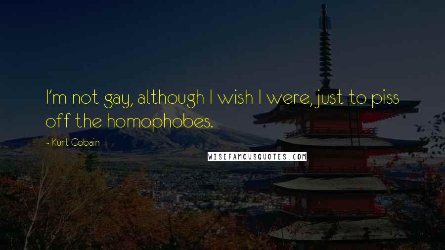 Kurt Cobain Quotes: I'm not gay, although I wish I were, just to piss off the homophobes.
