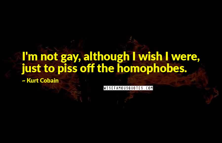Kurt Cobain Quotes: I'm not gay, although I wish I were, just to piss off the homophobes.