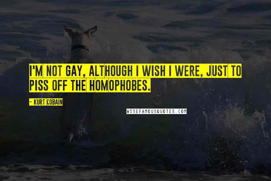 Kurt Cobain Quotes: I'm not gay, although I wish I were, just to piss off the homophobes.