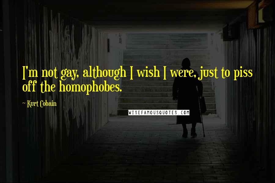 Kurt Cobain Quotes: I'm not gay, although I wish I were, just to piss off the homophobes.