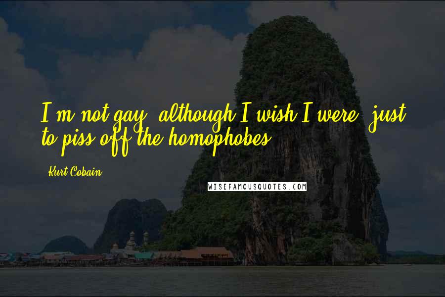 Kurt Cobain Quotes: I'm not gay, although I wish I were, just to piss off the homophobes.