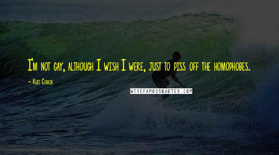 Kurt Cobain Quotes: I'm not gay, although I wish I were, just to piss off the homophobes.