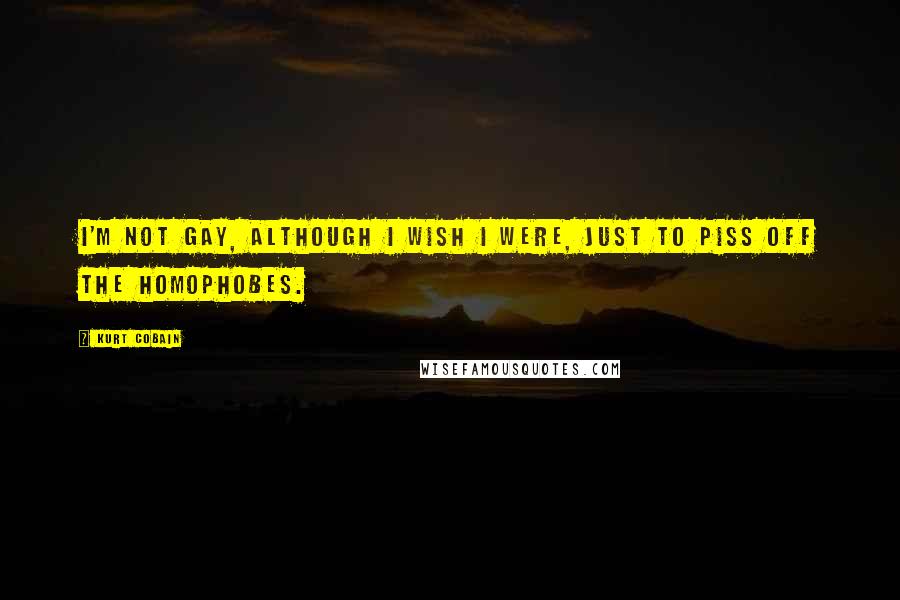 Kurt Cobain Quotes: I'm not gay, although I wish I were, just to piss off the homophobes.