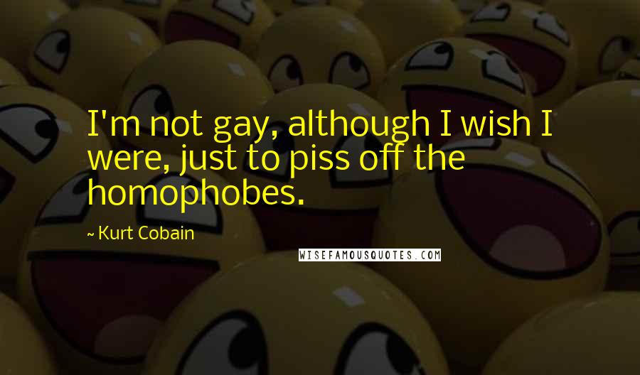 Kurt Cobain Quotes: I'm not gay, although I wish I were, just to piss off the homophobes.