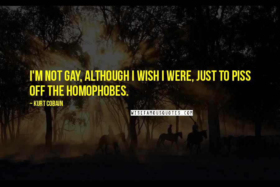Kurt Cobain Quotes: I'm not gay, although I wish I were, just to piss off the homophobes.