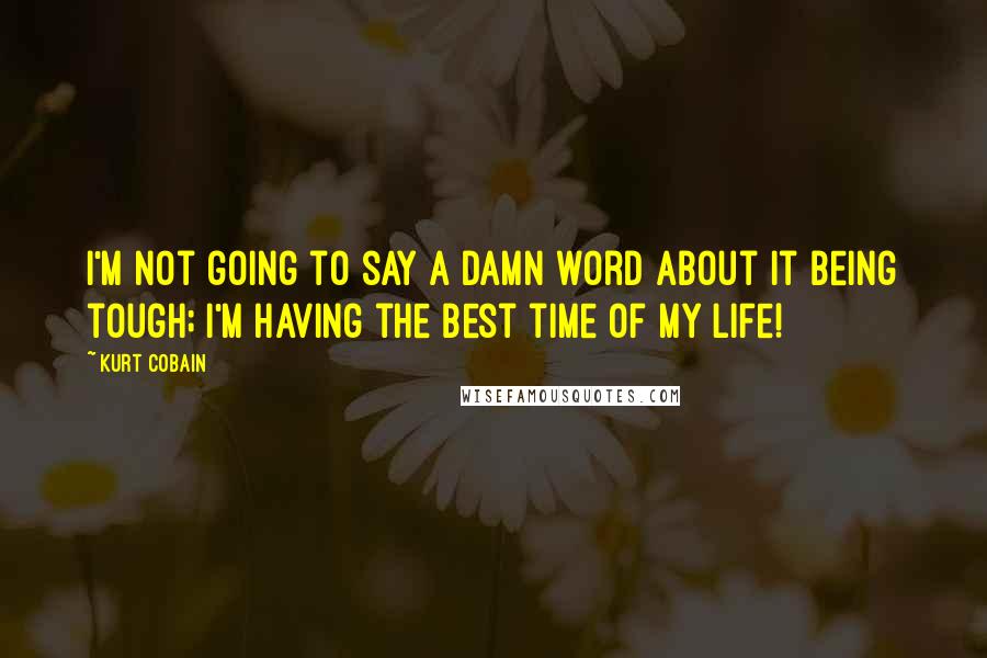 Kurt Cobain Quotes: I'm not going to say a damn word about it being tough; I'm having the best time of my life!