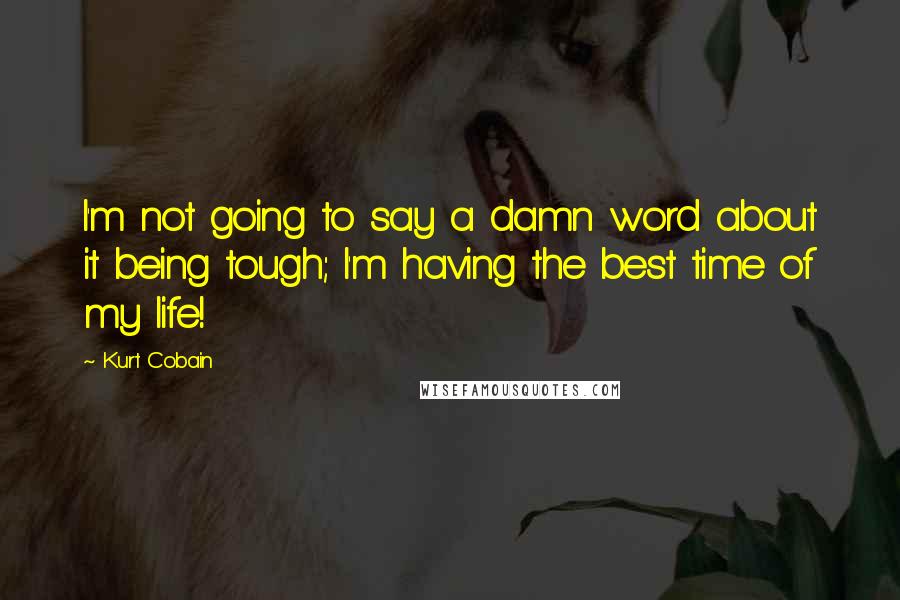 Kurt Cobain Quotes: I'm not going to say a damn word about it being tough; I'm having the best time of my life!