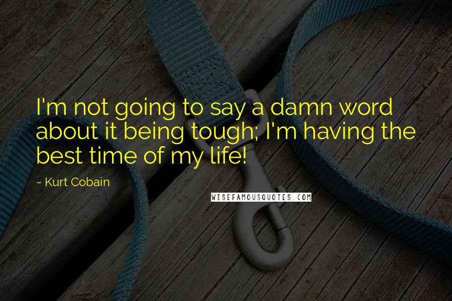 Kurt Cobain Quotes: I'm not going to say a damn word about it being tough; I'm having the best time of my life!