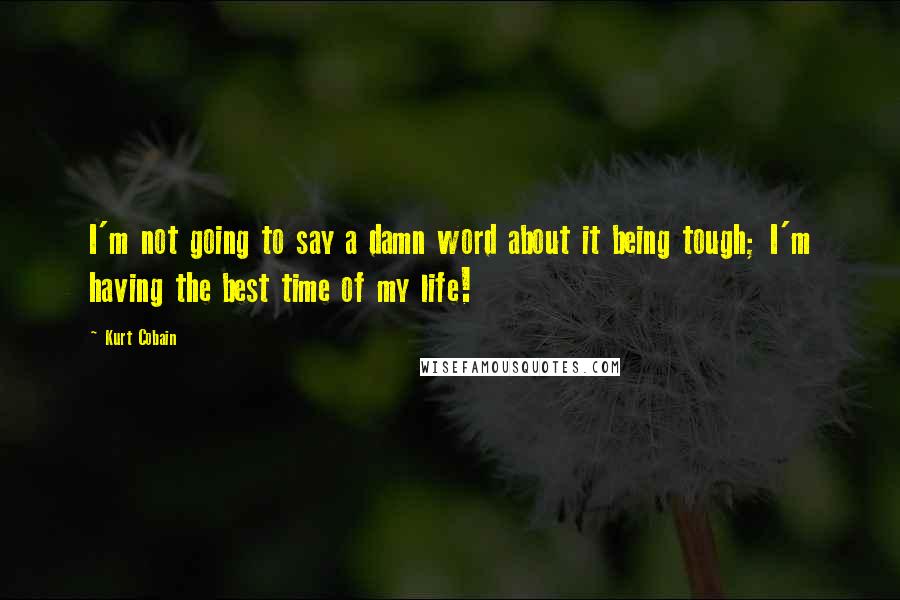 Kurt Cobain Quotes: I'm not going to say a damn word about it being tough; I'm having the best time of my life!