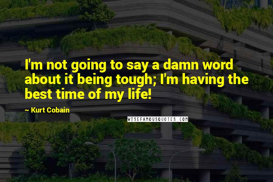 Kurt Cobain Quotes: I'm not going to say a damn word about it being tough; I'm having the best time of my life!
