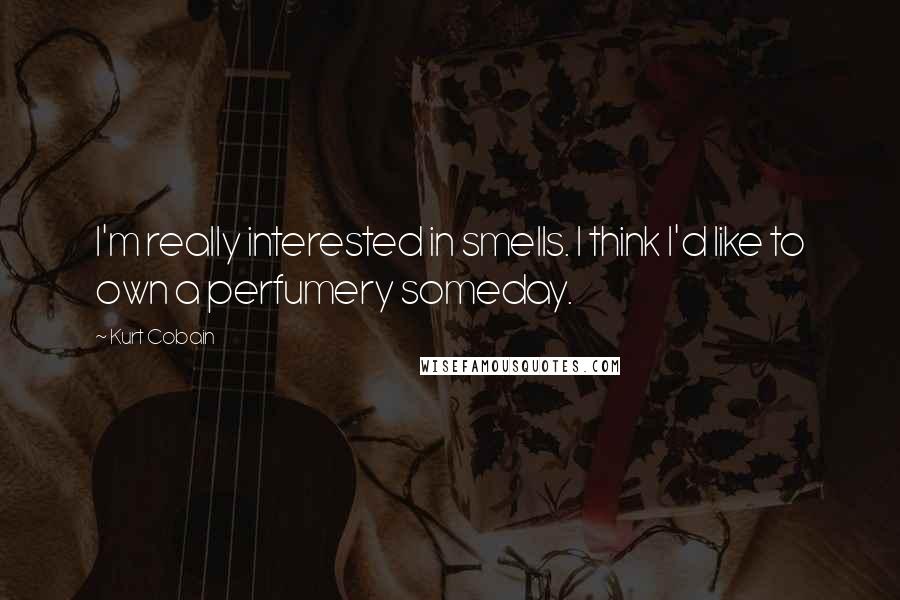 Kurt Cobain Quotes: I'm really interested in smells. I think I'd like to own a perfumery someday.