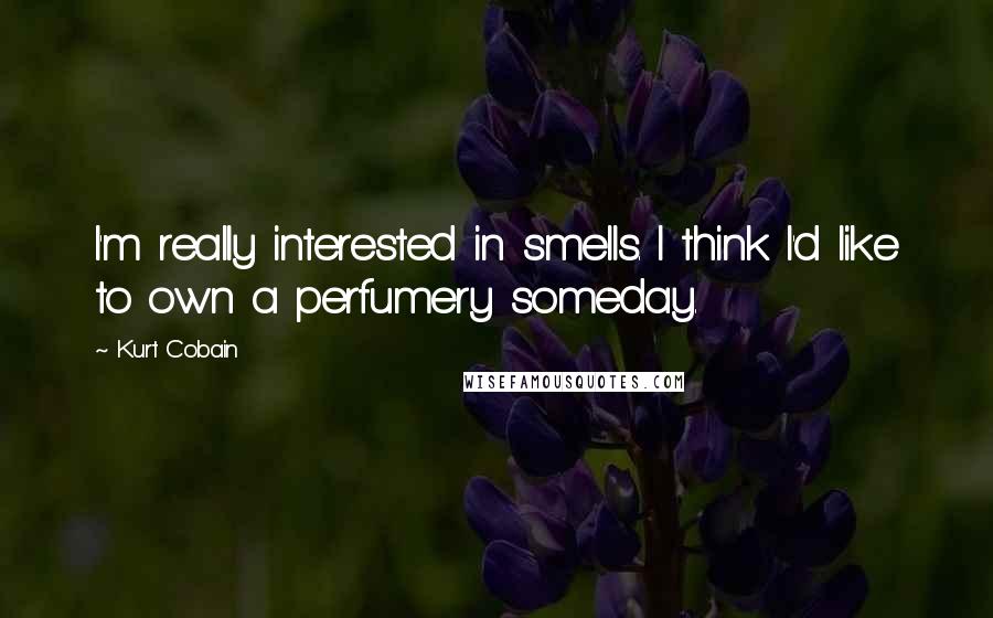 Kurt Cobain Quotes: I'm really interested in smells. I think I'd like to own a perfumery someday.