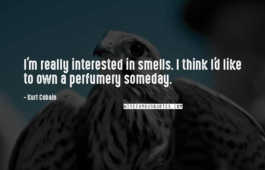 Kurt Cobain Quotes: I'm really interested in smells. I think I'd like to own a perfumery someday.