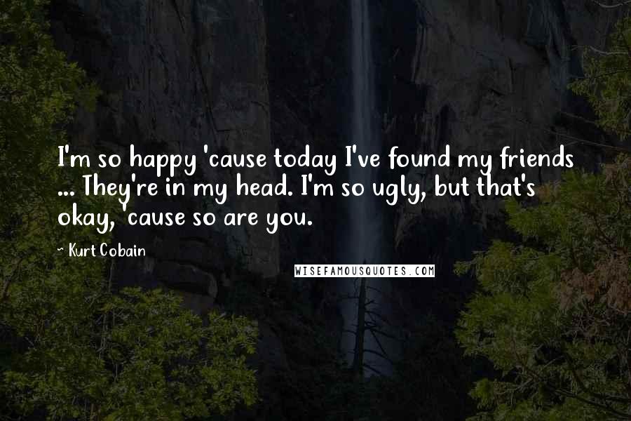 Kurt Cobain Quotes: I'm so happy 'cause today I've found my friends ... They're in my head. I'm so ugly, but that's okay, 'cause so are you.