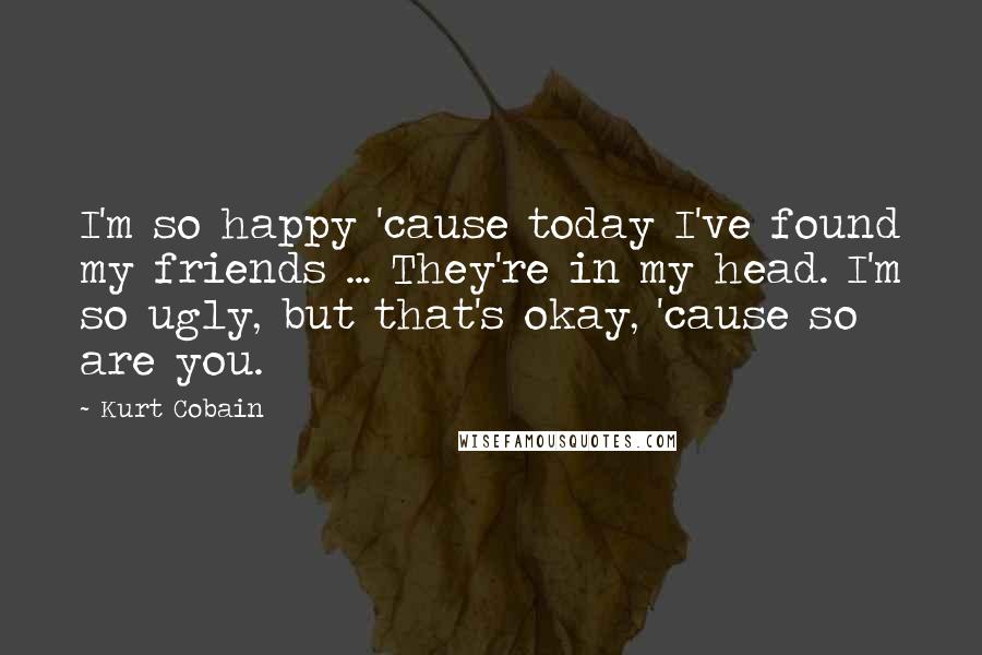 Kurt Cobain Quotes: I'm so happy 'cause today I've found my friends ... They're in my head. I'm so ugly, but that's okay, 'cause so are you.