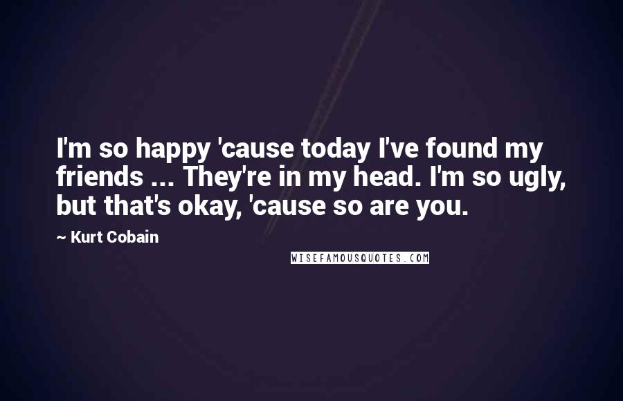 Kurt Cobain Quotes: I'm so happy 'cause today I've found my friends ... They're in my head. I'm so ugly, but that's okay, 'cause so are you.