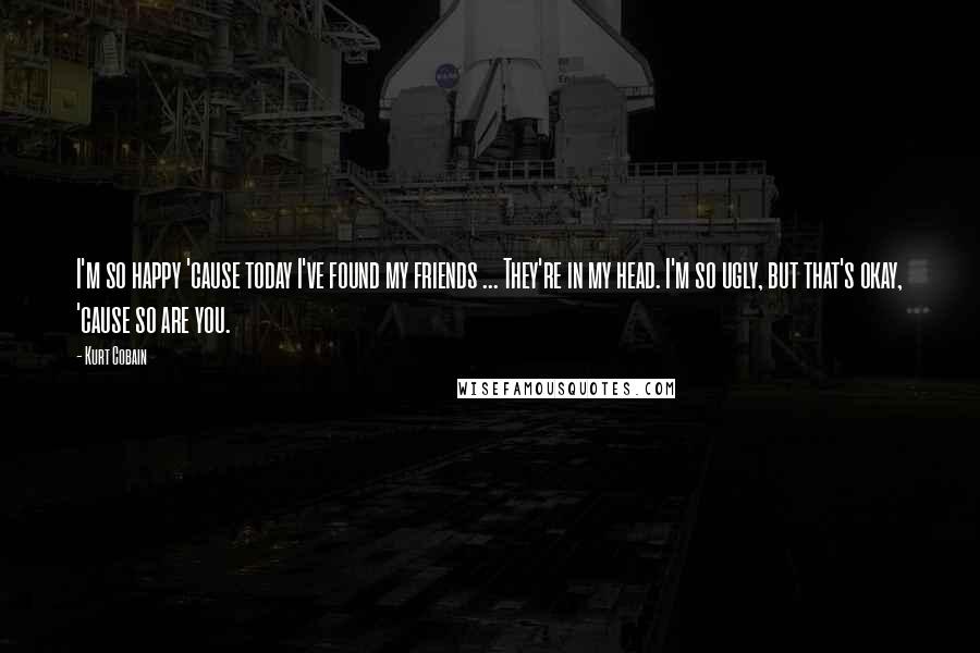 Kurt Cobain Quotes: I'm so happy 'cause today I've found my friends ... They're in my head. I'm so ugly, but that's okay, 'cause so are you.