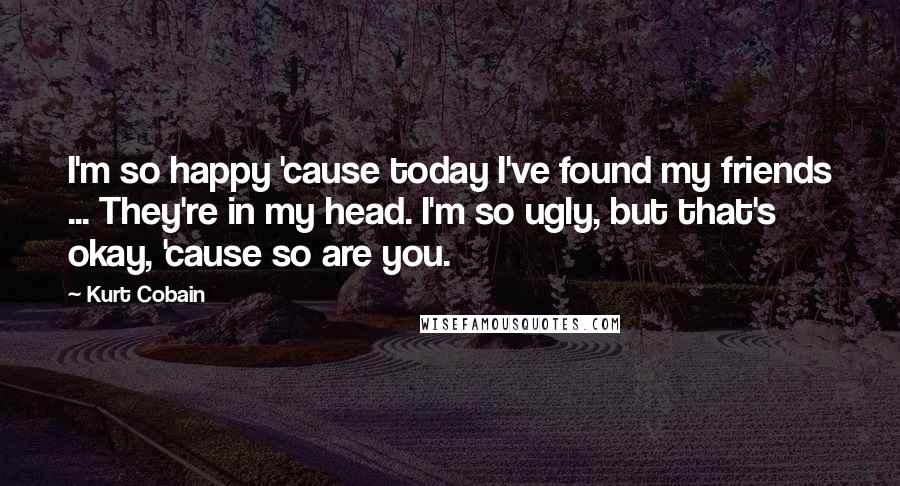 Kurt Cobain Quotes: I'm so happy 'cause today I've found my friends ... They're in my head. I'm so ugly, but that's okay, 'cause so are you.