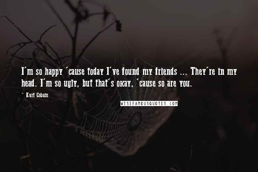Kurt Cobain Quotes: I'm so happy 'cause today I've found my friends ... They're in my head. I'm so ugly, but that's okay, 'cause so are you.