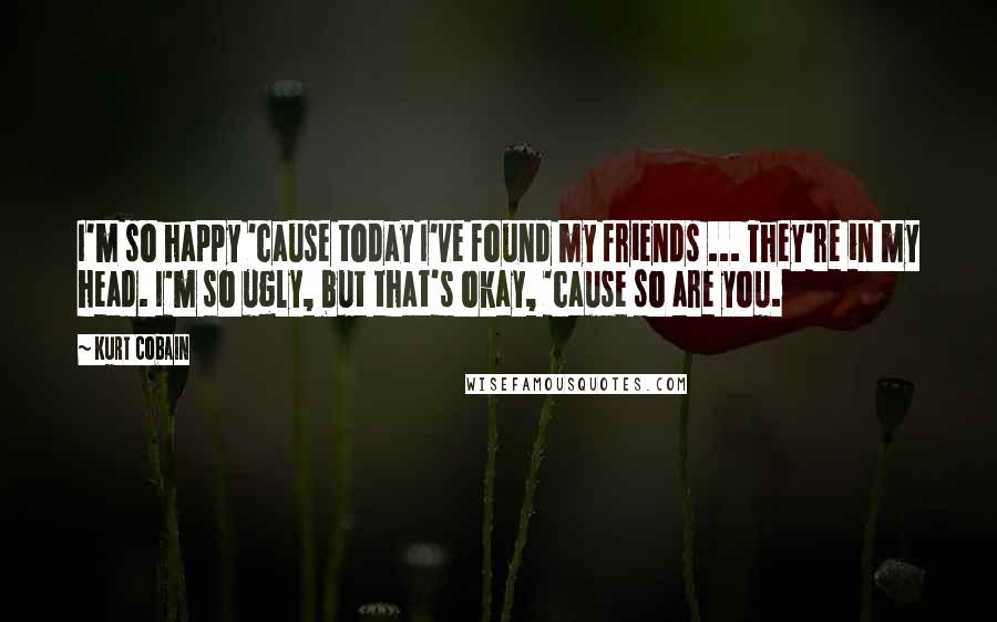 Kurt Cobain Quotes: I'm so happy 'cause today I've found my friends ... They're in my head. I'm so ugly, but that's okay, 'cause so are you.