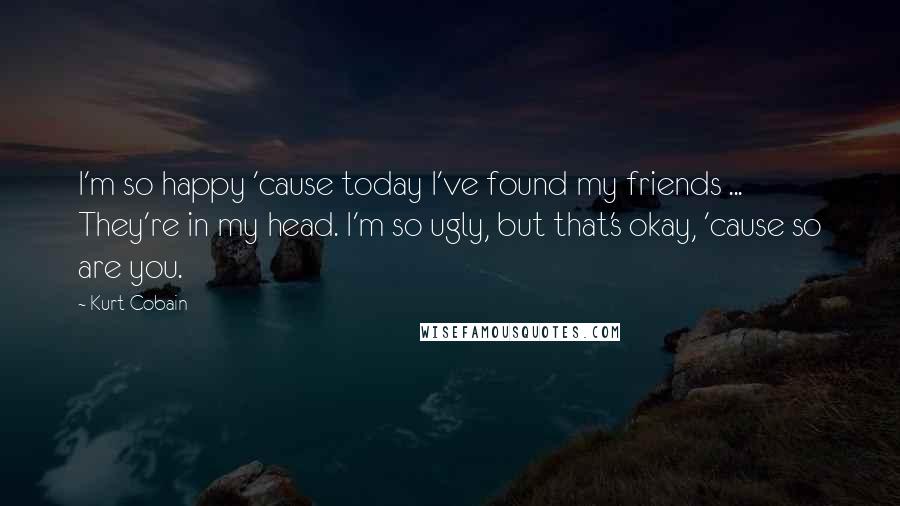 Kurt Cobain Quotes: I'm so happy 'cause today I've found my friends ... They're in my head. I'm so ugly, but that's okay, 'cause so are you.