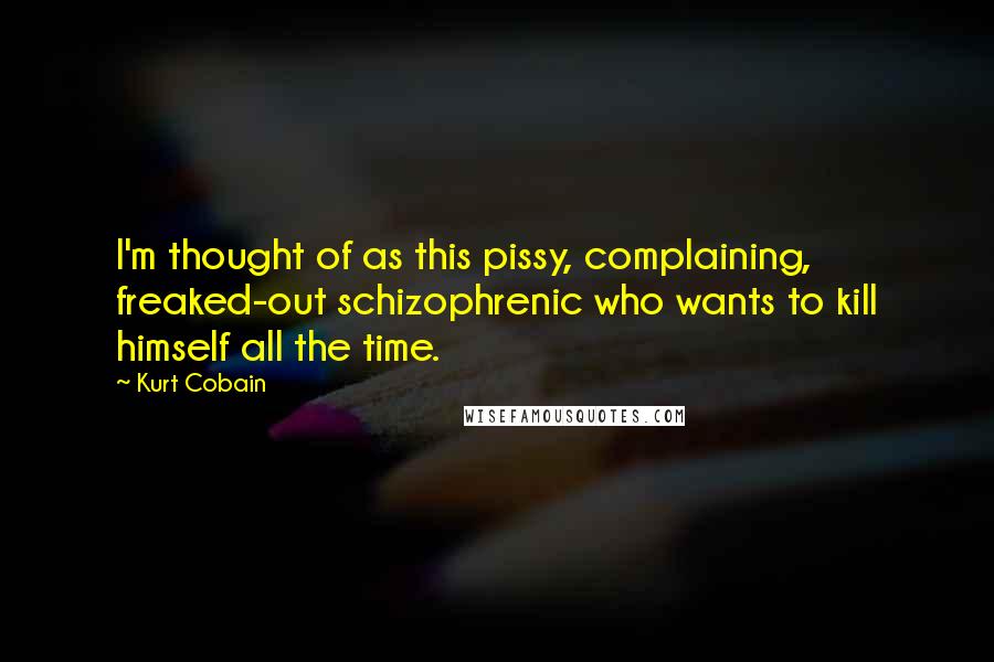 Kurt Cobain Quotes: I'm thought of as this pissy, complaining, freaked-out schizophrenic who wants to kill himself all the time.