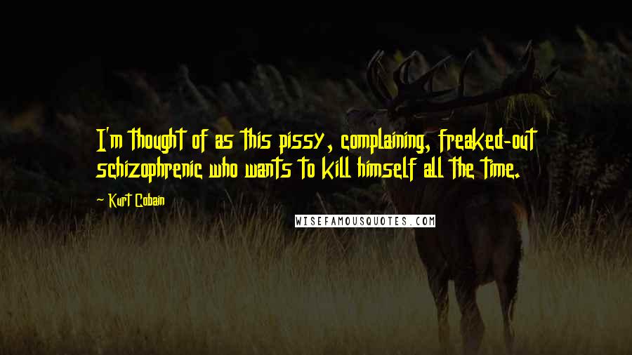 Kurt Cobain Quotes: I'm thought of as this pissy, complaining, freaked-out schizophrenic who wants to kill himself all the time.