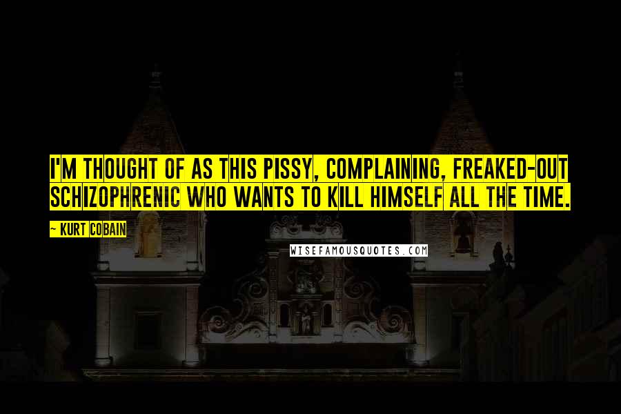 Kurt Cobain Quotes: I'm thought of as this pissy, complaining, freaked-out schizophrenic who wants to kill himself all the time.