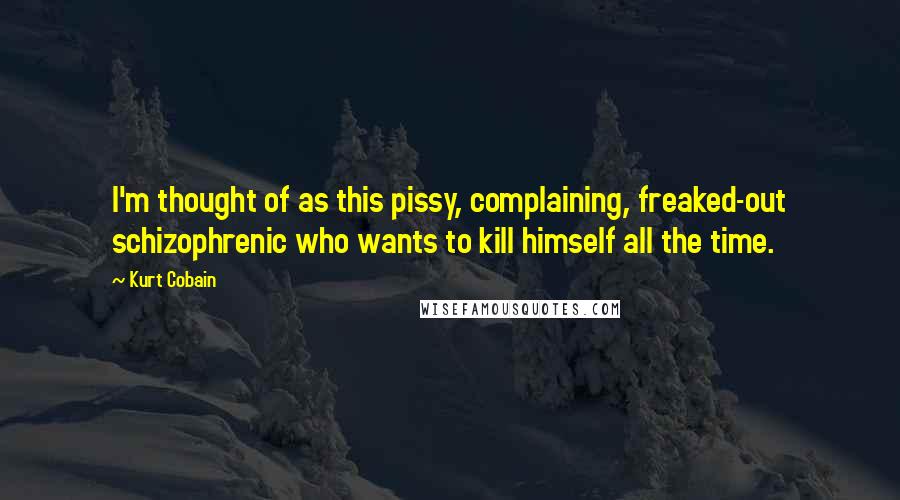 Kurt Cobain Quotes: I'm thought of as this pissy, complaining, freaked-out schizophrenic who wants to kill himself all the time.