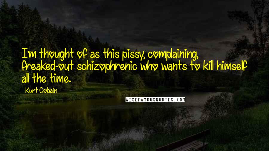 Kurt Cobain Quotes: I'm thought of as this pissy, complaining, freaked-out schizophrenic who wants to kill himself all the time.