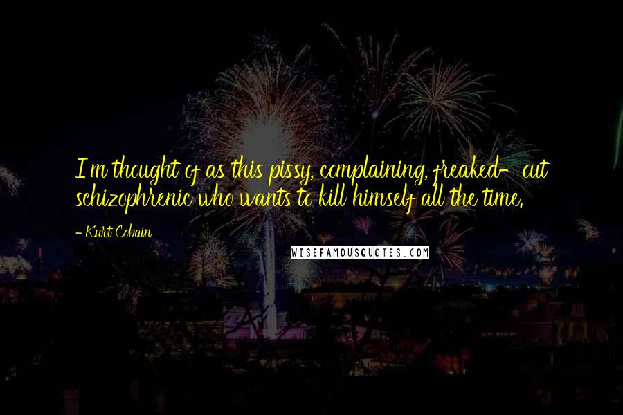 Kurt Cobain Quotes: I'm thought of as this pissy, complaining, freaked-out schizophrenic who wants to kill himself all the time.