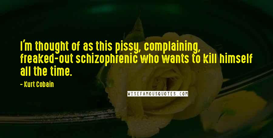 Kurt Cobain Quotes: I'm thought of as this pissy, complaining, freaked-out schizophrenic who wants to kill himself all the time.