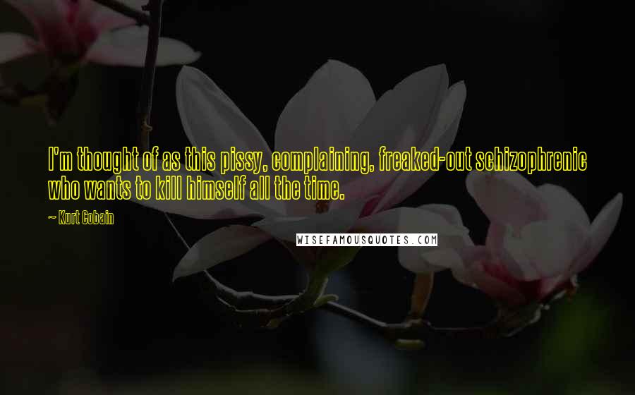 Kurt Cobain Quotes: I'm thought of as this pissy, complaining, freaked-out schizophrenic who wants to kill himself all the time.