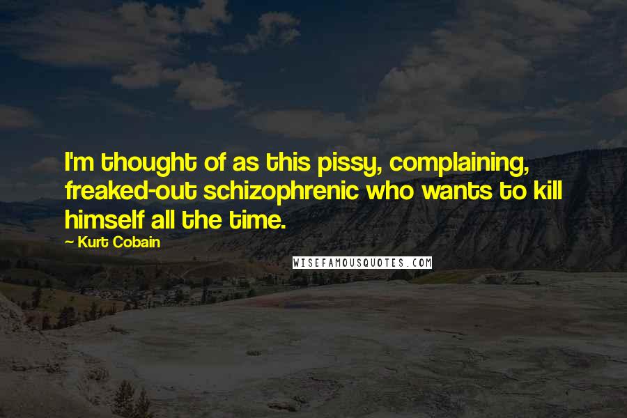 Kurt Cobain Quotes: I'm thought of as this pissy, complaining, freaked-out schizophrenic who wants to kill himself all the time.