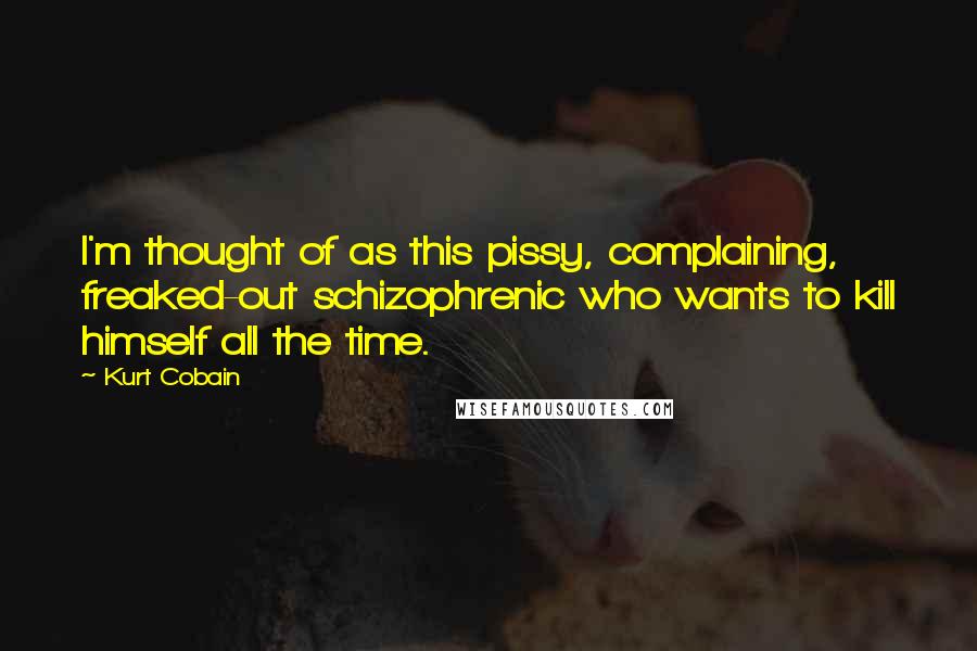 Kurt Cobain Quotes: I'm thought of as this pissy, complaining, freaked-out schizophrenic who wants to kill himself all the time.