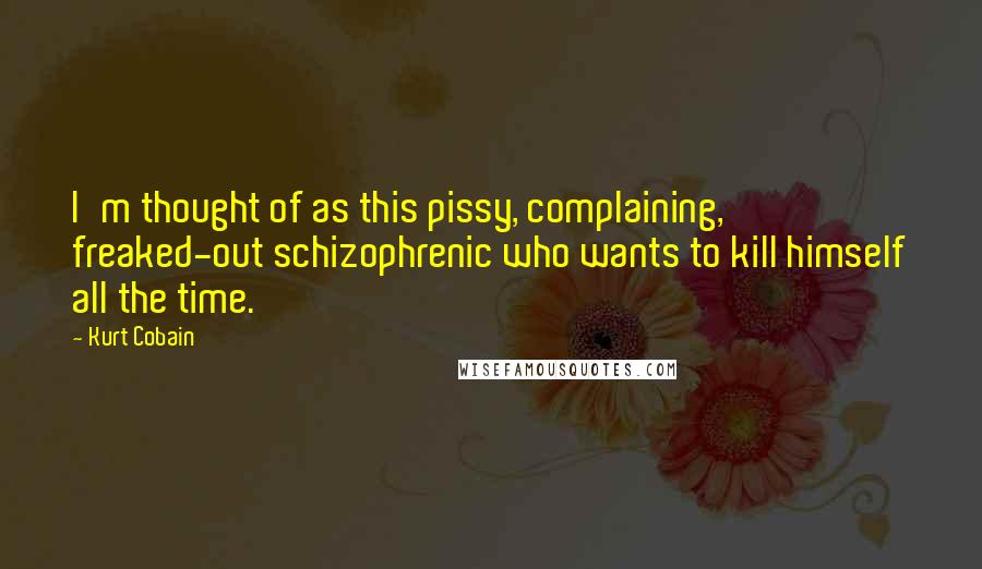 Kurt Cobain Quotes: I'm thought of as this pissy, complaining, freaked-out schizophrenic who wants to kill himself all the time.