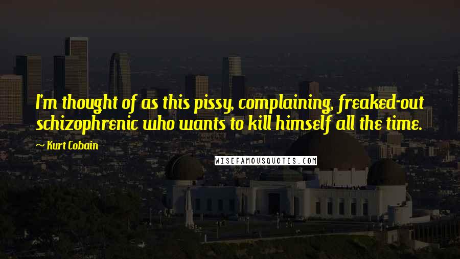 Kurt Cobain Quotes: I'm thought of as this pissy, complaining, freaked-out schizophrenic who wants to kill himself all the time.